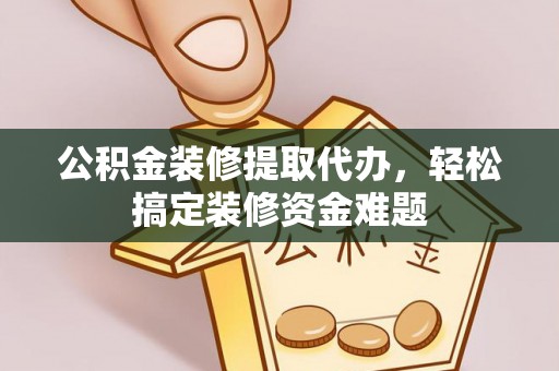 施秉公积金装修提取代办，轻松搞定装修资金难题