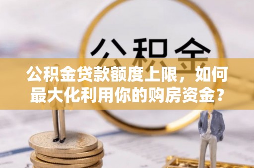 施秉公积金贷款额度上限，如何最大化利用你的购房资金？