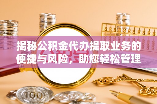 施秉揭秘公积金代办提取业务的便捷与风险，助您轻松管理财务