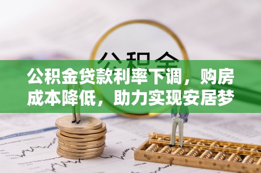 施秉公积金贷款利率下调，购房成本降低，助力实现安居梦