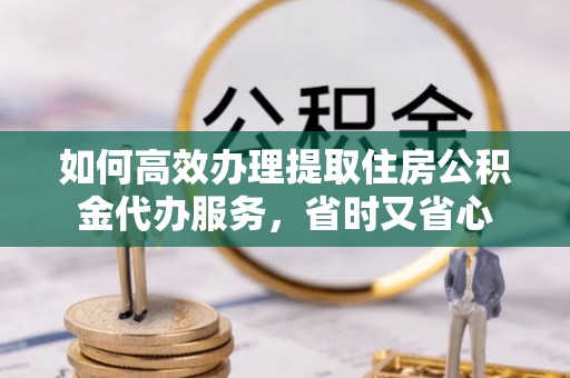 施秉如何高效办理提取住房公积金代办服务，省时又省心
