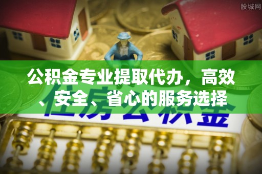 施秉公积金专业提取代办，高效、安全、省心的服务选择