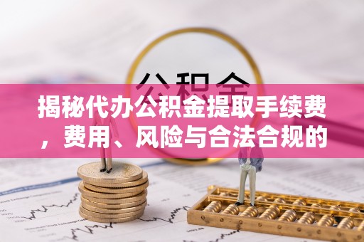 施秉揭秘代办公积金提取手续费，费用、风险与合法合规的全解析
