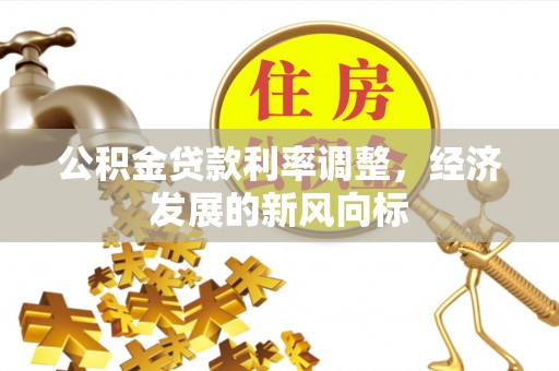 施秉公积金贷款利率调整，经济发展的新风向标