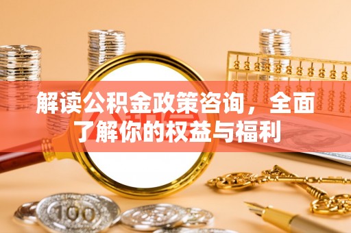 施秉解读公积金政策咨询，全面了解你的权益与福利