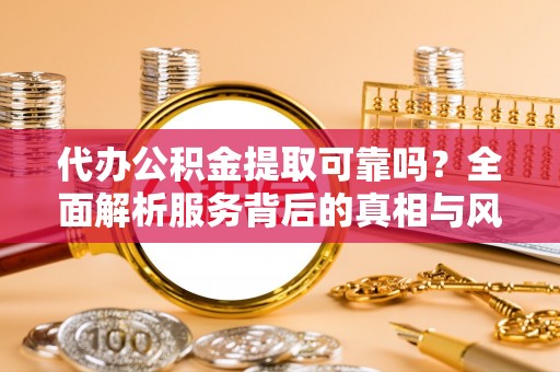 施秉代办公积金提取可靠吗？全面解析服务背后的真相与风险
