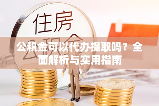 施秉公积金可以代办提取吗？全面解析与实用指南
