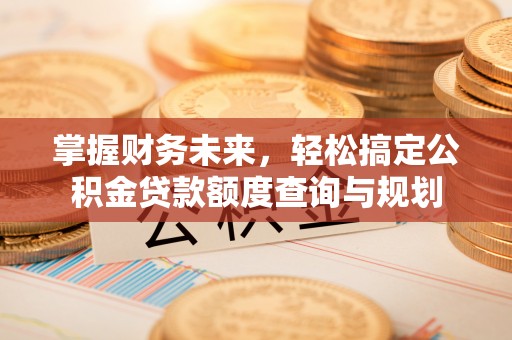 施秉掌握财务未来，轻松搞定公积金贷款额度查询与规划