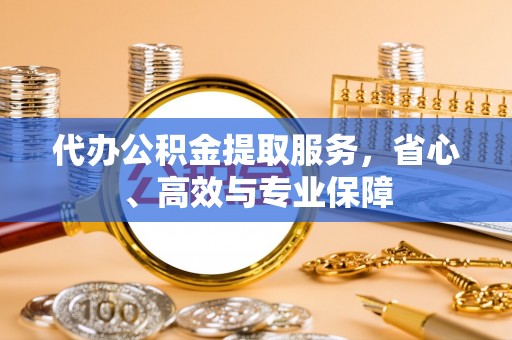 施秉代办公积金提取服务，省心、高效与专业保障