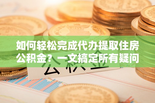 施秉如何轻松完成代办提取住房公积金？一文搞定所有疑问