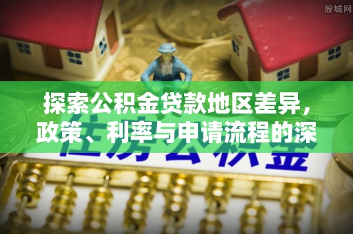 施秉探索公积金贷款地区差异，政策、利率与申请流程的深度解析