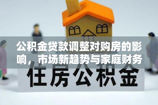 施秉公积金贷款调整对购房的影响，市场新趋势与家庭财务规划