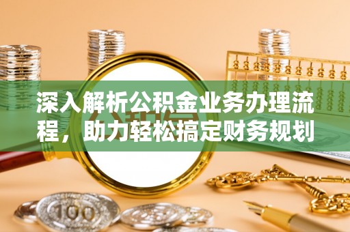施秉深入解析公积金业务办理流程，助力轻松搞定财务规划