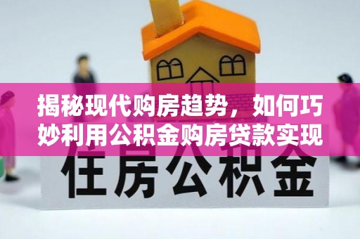 施秉揭秘现代购房趋势，如何巧妙利用公积金购房贷款实现置业梦想
