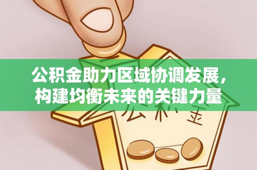 施秉公积金助力区域协调发展，构建均衡未来的关键力量