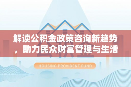 施秉解读公积金政策咨询新趋势，助力民众财富管理与生活规划