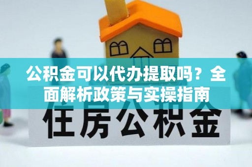 施秉公积金可以代办提取吗？全面解析政策与实操指南