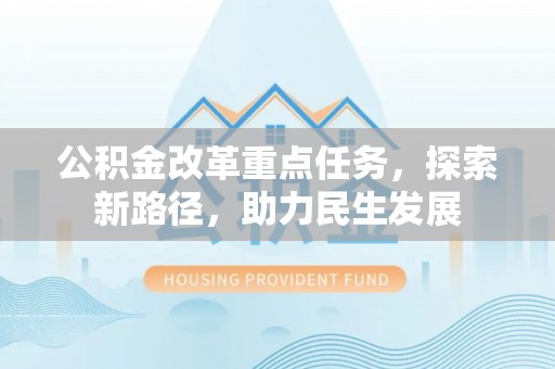 施秉公积金改革重点任务，探索新路径，助力民生发展