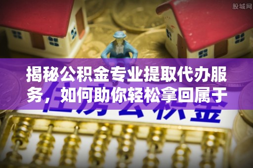 施秉揭秘公积金专业提取代办服务，如何助你轻松拿回属于你的资金