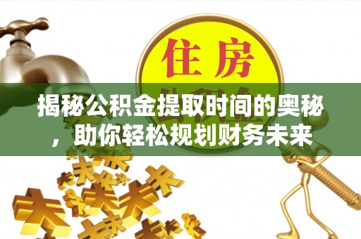 施秉揭秘公积金提取时间的奥秘，助你轻松规划财务未来
