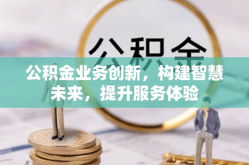 施秉公积金业务创新，构建智慧未来，提升服务体验