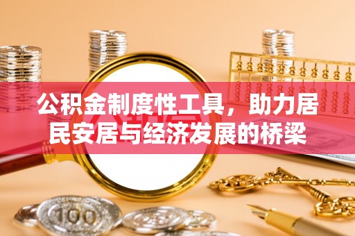 施秉公积金制度性工具，助力居民安居与经济发展的桥梁