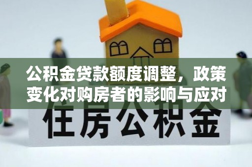 施秉公积金贷款额度调整，政策变化对购房者的影响与应对策略