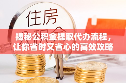 施秉揭秘公积金提取代办流程，让你省时又省心的高效攻略