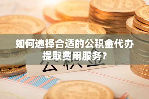 施秉如何选择合适的公积金代办提取费用服务？