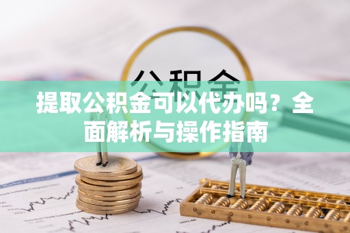 施秉提取公积金可以代办吗？全面解析与操作指南