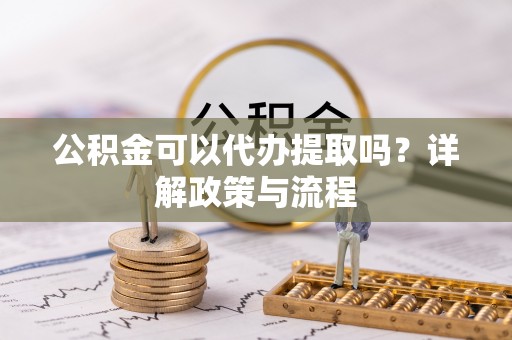 施秉公积金可以代办提取吗？详解政策与流程