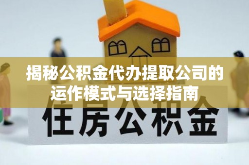 施秉揭秘公积金代办提取公司的运作模式与选择指南