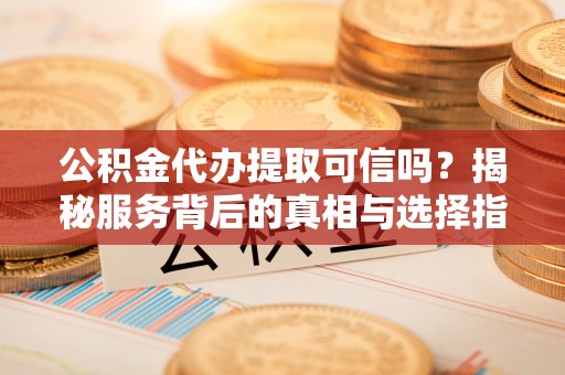施秉公积金代办提取可信吗？揭秘服务背后的真相与选择指南