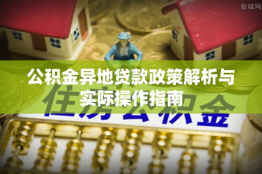 施秉公积金异地贷款政策解析与实际操作指南