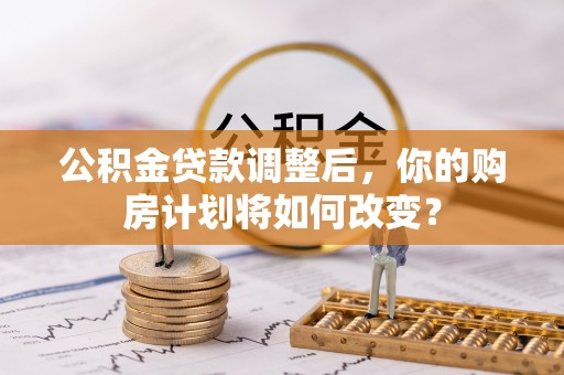 施秉公积金贷款调整后，你的购房计划将如何改变？