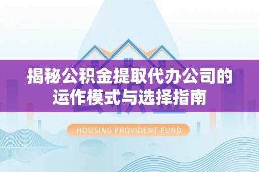 施秉揭秘公积金提取代办公司的运作模式与选择指南