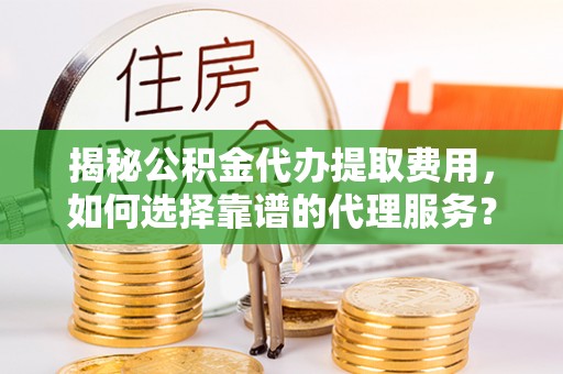 施秉揭秘公积金代办提取费用，如何选择靠谱的代理服务？