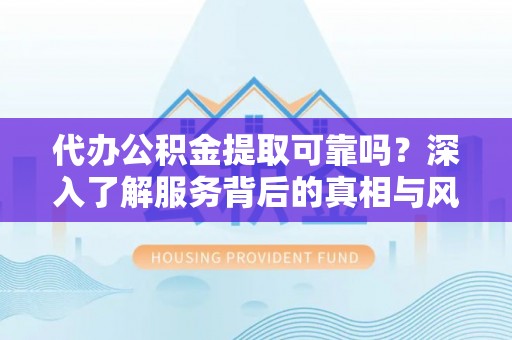 施秉代办公积金提取可靠吗？深入了解服务背后的真相与风险