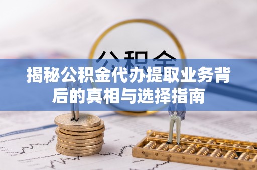 施秉揭秘公积金代办提取业务背后的真相与选择指南