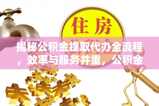 施秉揭秘公积金提取代办全流程，效率与服务并重，公积金提取代办要多久不再是难题