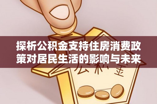 施秉探析公积金支持住房消费政策对居民生活的影响与未来展望