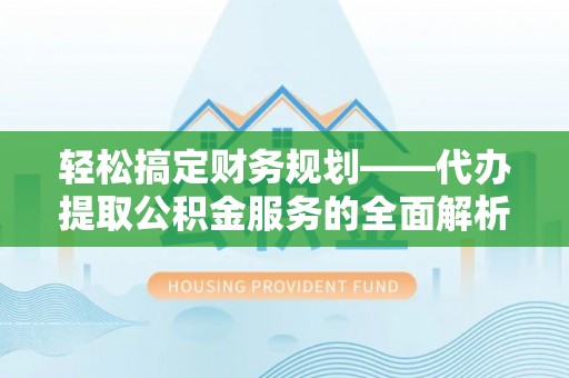 施秉轻松搞定财务规划——代办提取公积金服务的全面解析