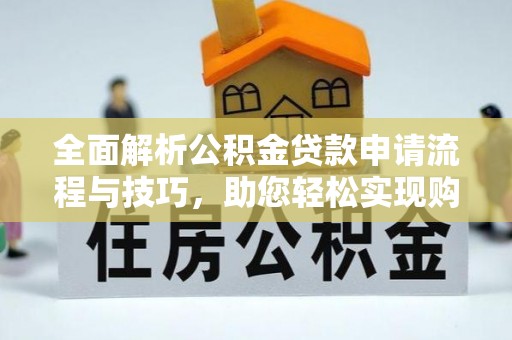 施秉全面解析公积金贷款申请流程与技巧，助您轻松实现购房梦想