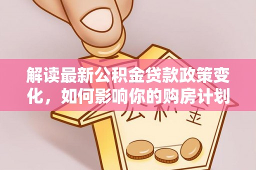 施秉解读最新公积金贷款政策变化，如何影响你的购房计划？