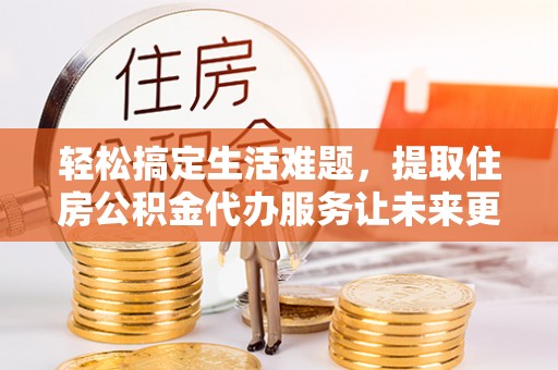 施秉轻松搞定生活难题，提取住房公积金代办服务让未来更安心
