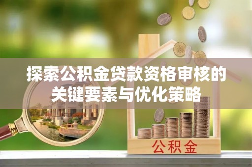 施秉探索公积金贷款资格审核的关键要素与优化策略
