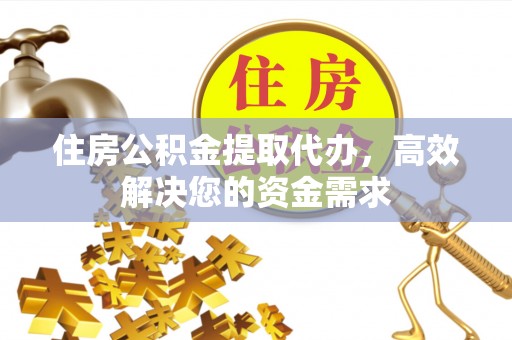 施秉住房公积金提取代办，高效解决您的资金需求