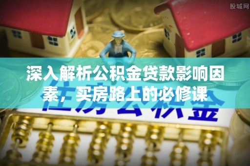 施秉深入解析公积金贷款影响因素，买房路上的必修课