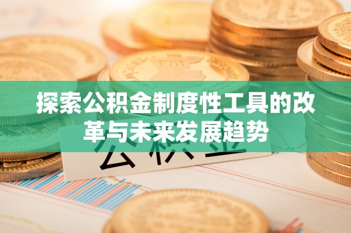 施秉探索公积金制度性工具的改革与未来发展趋势