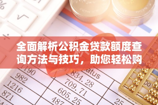 施秉全面解析公积金贷款额度查询方法与技巧，助您轻松购房